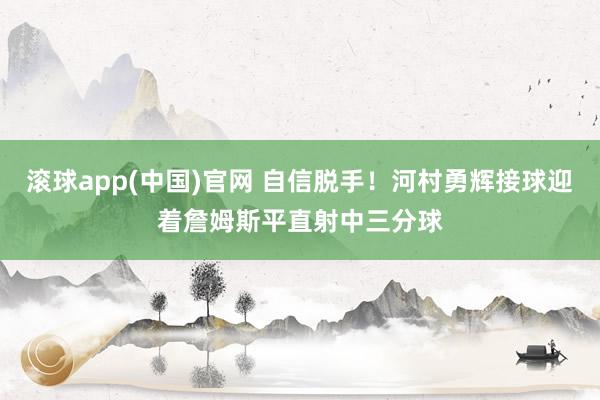 滚球app(中国)官网 自信脱手！河村勇辉接球迎着詹姆斯平直射中三分球