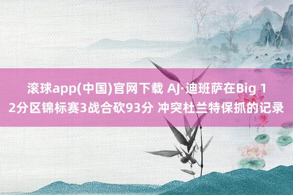 滚球app(中国)官网下载 AJ·迪班萨在Big 12分区锦标赛3战合砍93分 冲突杜兰特保抓的记录