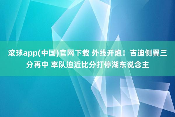滚球app(中国)官网下载 外线开炮！吉迪侧翼三分再中 率队迫近比分打停湖东说念主