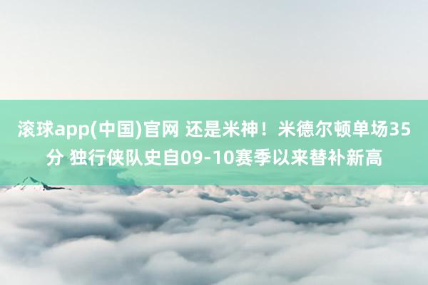 滚球app(中国)官网 还是米神！米德尔顿单场35分 独行侠队史自09-10赛季以来替补新高