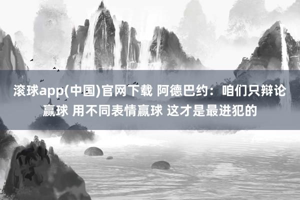 滚球app(中国)官网下载 阿德巴约：咱们只辩论赢球 用不同表情赢球 这才是最进犯的