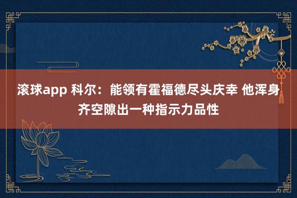 滚球app 科尔：能领有霍福德尽头庆幸 他浑身齐空隙出一种指示力品性