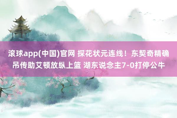 滚球app(中国)官网 探花状元连线！东契奇精确吊传助艾顿放纵上篮 湖东说念主7-0打停公牛