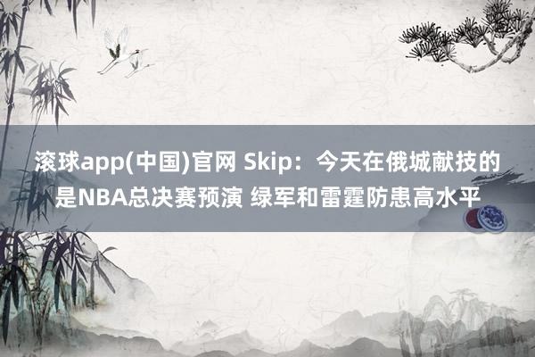 滚球app(中国)官网 Skip：今天在俄城献技的是NBA总决赛预演 绿军和雷霆防患高水平