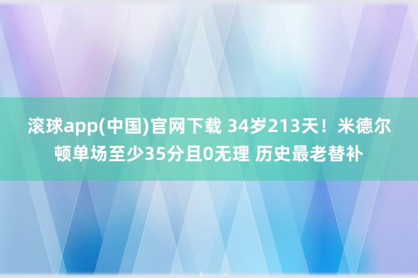 滚球app(中国)官网下载 34岁213天！米德尔顿单场至少35分且0无理 历史最老替补