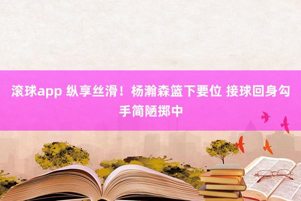 滚球app 纵享丝滑！杨瀚森篮下要位 接球回身勾手简陋掷中