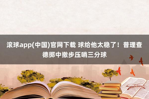 滚球app(中国)官网下载 球给他太稳了！普理查德掷中撤步压哨三分球