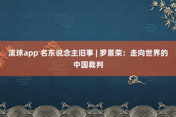 滚球app 名东说念主旧事 | 罗景荣：走向世界的中国裁判