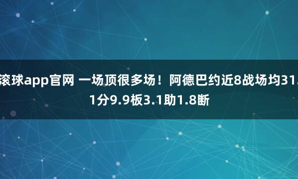 滚球app官网 一场顶很多场！阿德巴约近8战场均31.1分9.9板3.1助1.8断