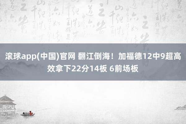 滚球app(中国)官网 翻江倒海！加福德12中9超高效拿下22分14板 6前场板
