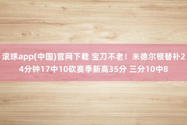 滚球app(中国)官网下载 宝刀不老！米德尔顿替补24分钟17中10砍赛季新高35分 三分10中8