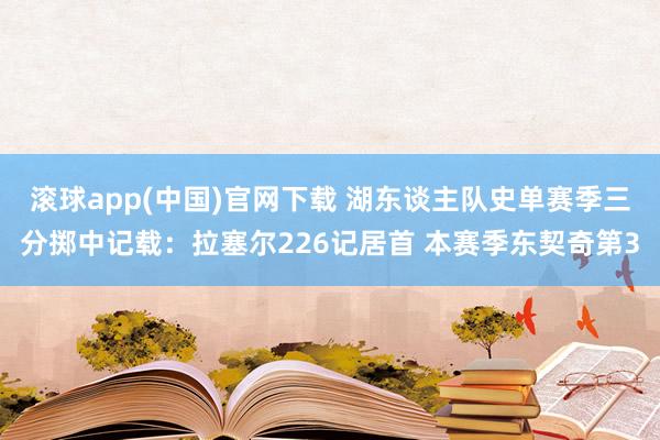 滚球app(中国)官网下载 湖东谈主队史单赛季三分掷中记载：拉塞尔226记居首 本赛季东契奇第3