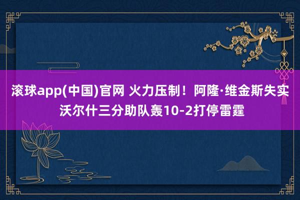 滚球app(中国)官网 火力压制！阿隆·维金斯失实 沃尔什三分助队轰10-2打停雷霆