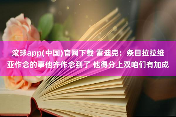 滚球app(中国)官网下载 雷迪克：条目拉拉维亚作念的事他齐作念到了 他得分上双咱们有加成