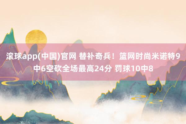 滚球app(中国)官网 替补奇兵！篮网时尚米诺特9中6空砍全场最高24分 罚球10中8