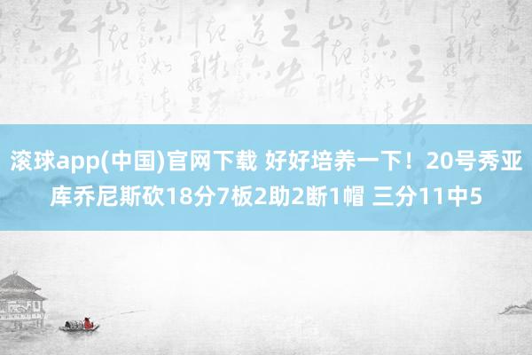 滚球app(中国)官网下载 好好培养一下！20号秀亚库乔尼斯砍18分7板2助2断1帽 三分11中5