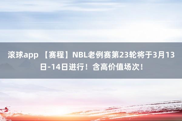 滚球app 【赛程】NBL老例赛第23轮将于3月13日-14日进行！含高价值场次！
