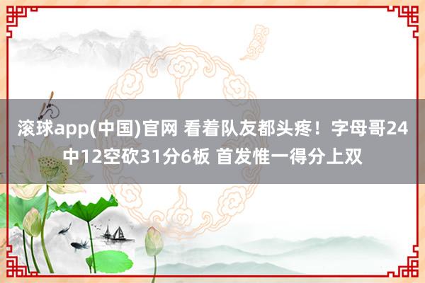 滚球app(中国)官网 看着队友都头疼！字母哥24中12空砍31分6板 首发惟一得分上双