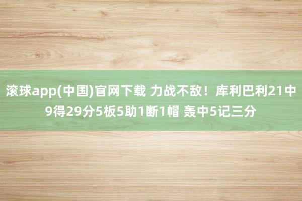 滚球app(中国)官网下载 力战不敌！库利巴利21中9得29分5板5助1断1帽 轰中5记三分