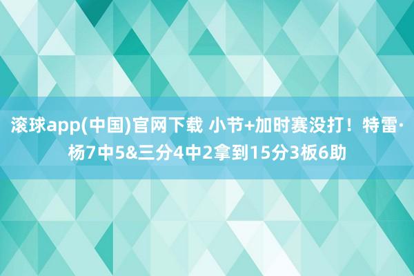 滚球app(中国)官网下载 小节+加时赛没打！特雷·杨7中5&三分4中2拿到15分3板6助
