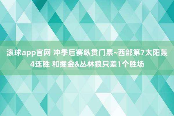 滚球app官网 冲季后赛纵贯门票~西部第7太阳轰4连胜 和掘金&丛林狼只差1个胜场