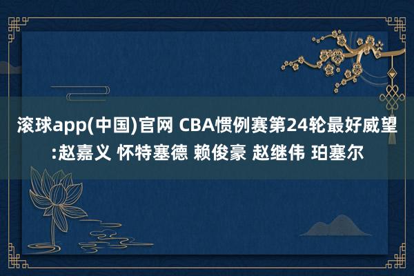 滚球app(中国)官网 CBA惯例赛第24轮最好威望:赵嘉义 怀特塞德 赖俊豪 赵继伟 珀塞尔