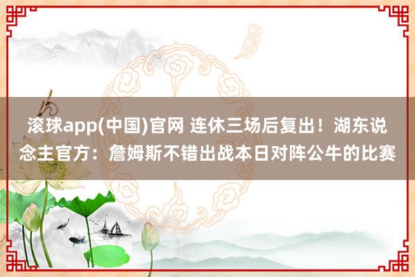 滚球app(中国)官网 连休三场后复出！湖东说念主官方：詹姆斯不错出战本日对阵公牛的比赛