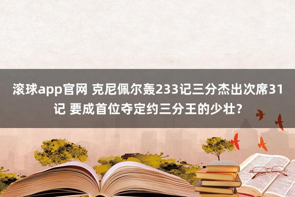 滚球app官网 克尼佩尔轰233记三分杰出次席31记 要成首位夺定约三分王的少壮？