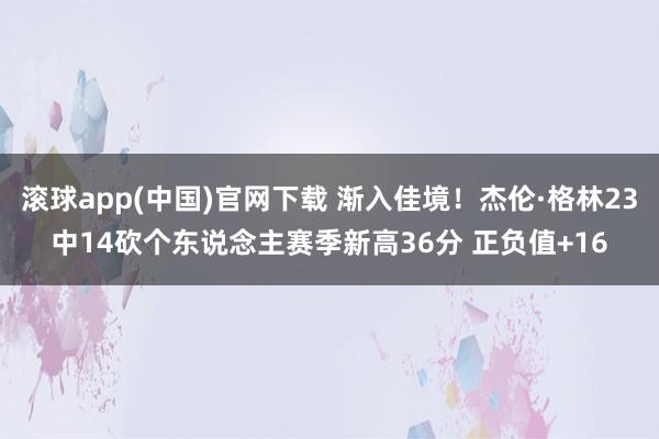 滚球app(中国)官网下载 渐入佳境！杰伦·格林23中14砍个东说念主赛季新高36分 正负值+16