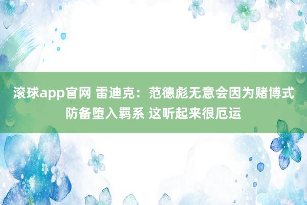 滚球app官网 雷迪克：范德彪无意会因为赌博式防备堕入羁系 这听起来很厄运