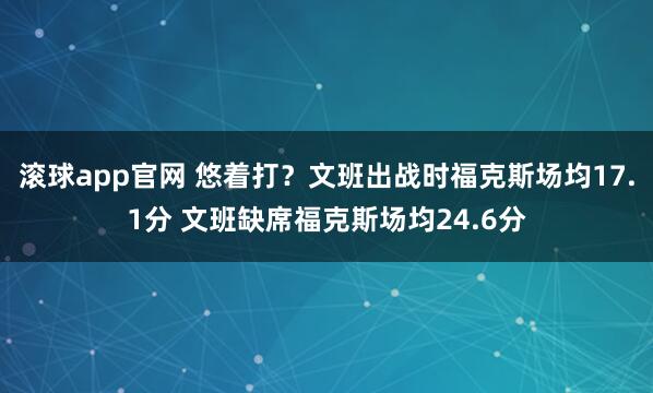 滚球app官网 悠着打？文班出战时福克斯场均17.1分 文班缺席福克斯场均24.6分