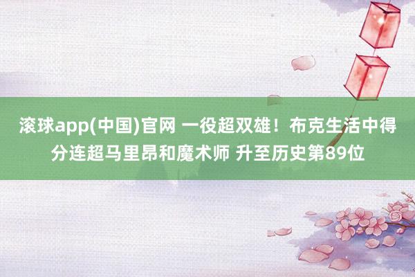 滚球app(中国)官网 一役超双雄！布克生活中得分连超马里昂和魔术师 升至历史第89位