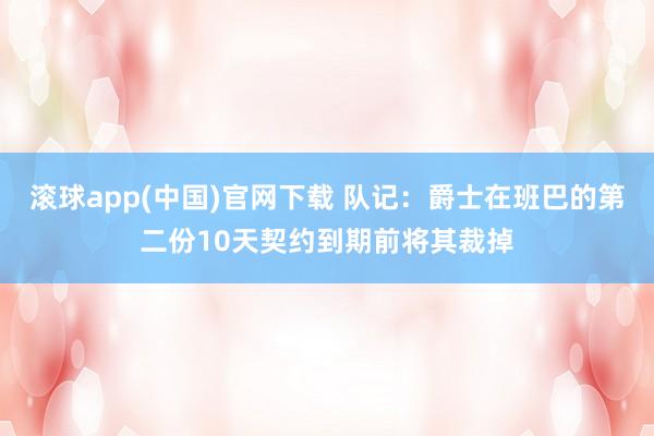 滚球app(中国)官网下载 队记：爵士在班巴的第二份10天契约到期前将其裁掉