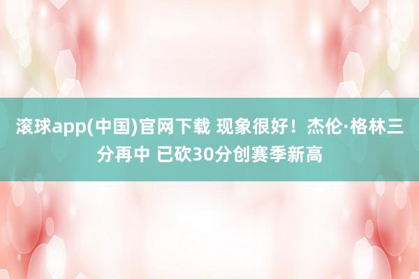 滚球app(中国)官网下载 现象很好！杰伦·格林三分再中 已砍30分创赛季新高