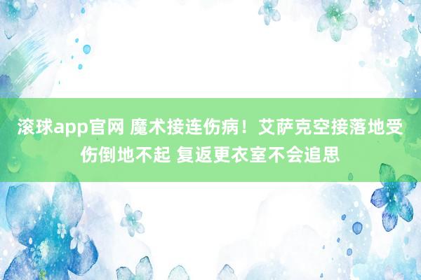 滚球app官网 魔术接连伤病！艾萨克空接落地受伤倒地不起 复返更衣室不会追思