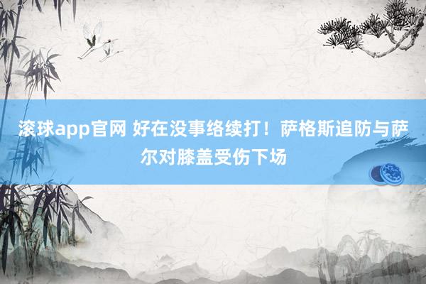 滚球app官网 好在没事络续打！萨格斯追防与萨尔对膝盖受伤下场