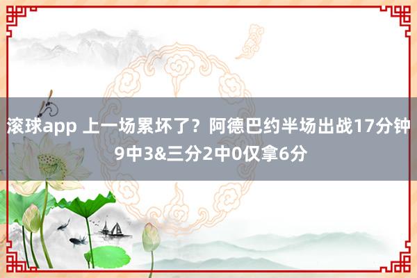滚球app 上一场累坏了？阿德巴约半场出战17分钟 9中3&三分2中0仅拿6分