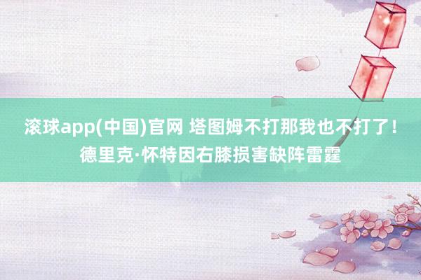 滚球app(中国)官网 塔图姆不打那我也不打了！德里克·怀特因右膝损害缺阵雷霆