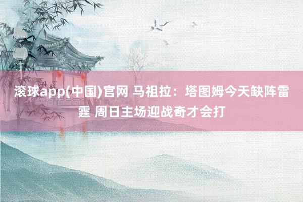 滚球app(中国)官网 马祖拉：塔图姆今天缺阵雷霆 周日主场迎战奇才会打