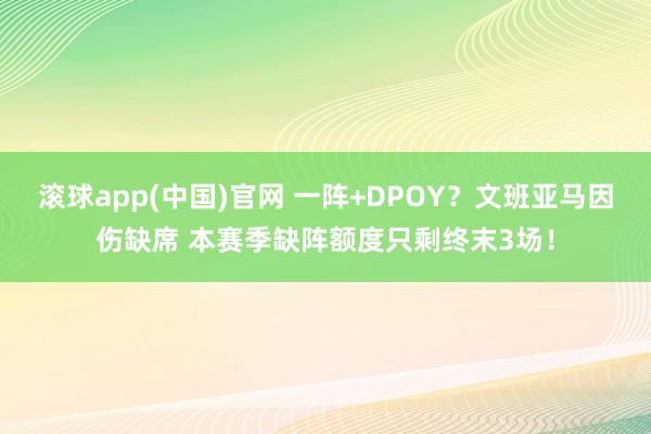 滚球app(中国)官网 一阵+DPOY？文班亚马因伤缺席 本赛季缺阵额度只剩终末3场！