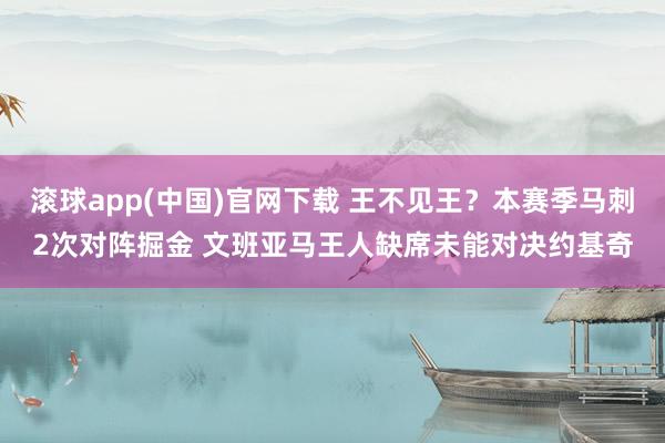 滚球app(中国)官网下载 王不见王？本赛季马刺2次对阵掘金 文班亚马王人缺席未能对决约基奇