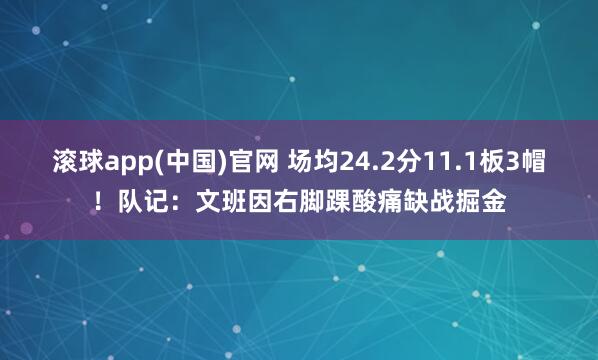 滚球app(中国)官网 场均24.2分11.1板3帽！队记：文班因右脚踝酸痛缺战掘金