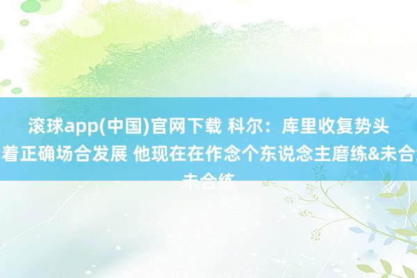 滚球app(中国)官网下载 科尔：库里收复势头朝着正确场合发展 他现在在作念个东说念主磨练&未合练