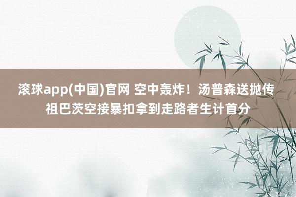 滚球app(中国)官网 空中轰炸！汤普森送抛传 祖巴茨空接暴扣拿到走路者生计首分