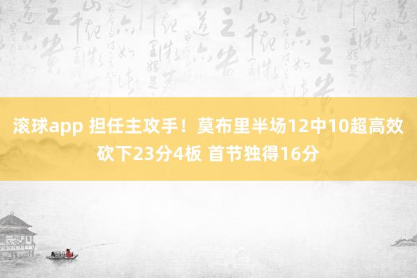 滚球app 担任主攻手！莫布里半场12中10超高效砍下23分4板 首节独得16分
