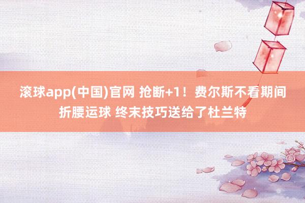 滚球app(中国)官网 抢断+1！费尔斯不看期间折腰运球 终末技巧送给了杜兰特