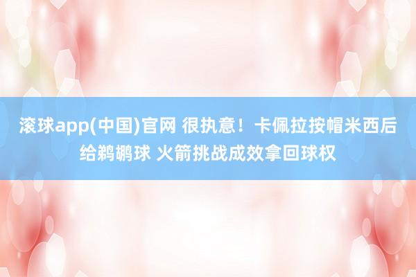 滚球app(中国)官网 很执意！卡佩拉按帽米西后给鹈鹕球 火箭挑战成效拿回球权