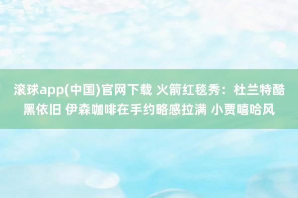 滚球app(中国)官网下载 火箭红毯秀：杜兰特酷黑依旧 伊森咖啡在手约略感拉满 小贾嘻哈风