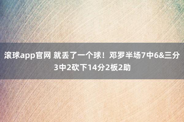 滚球app官网 就丢了一个球！邓罗半场7中6&三分3中2砍下14分2板2助