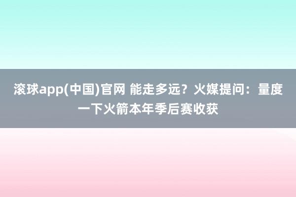 滚球app(中国)官网 能走多远？火媒提问：量度一下火箭本年季后赛收获